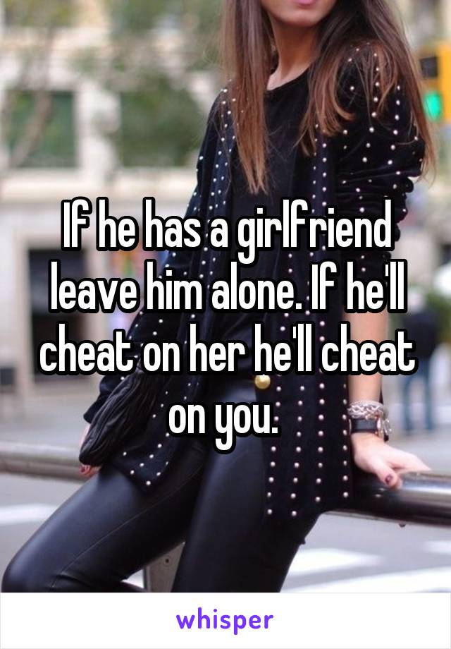 If he has a girlfriend leave him alone. If he'll cheat on her he'll cheat on you. 