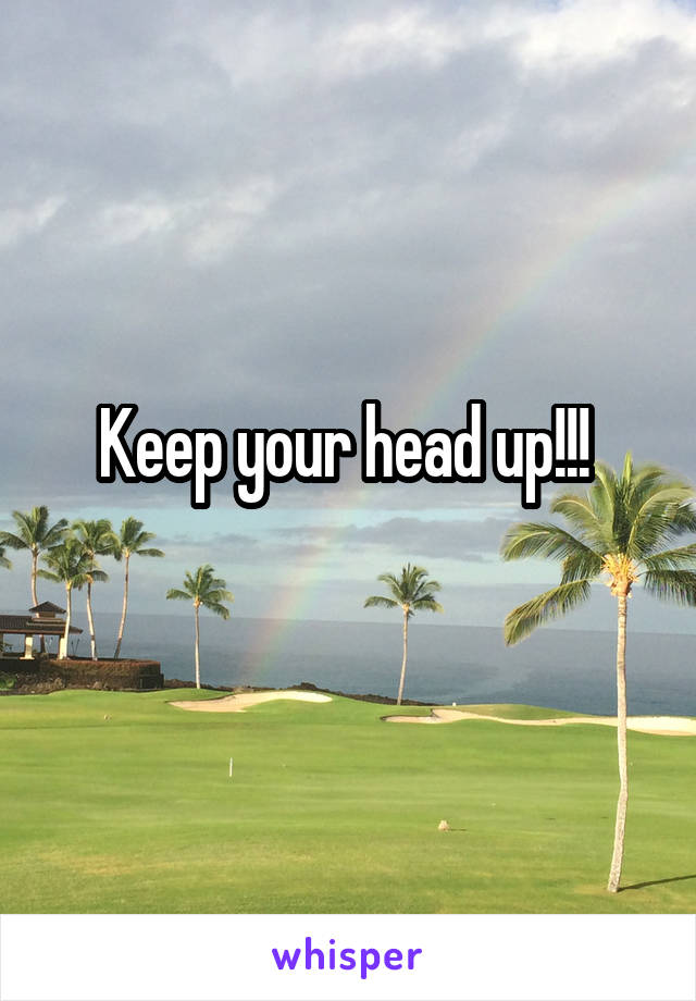 Keep your head up!!! 
