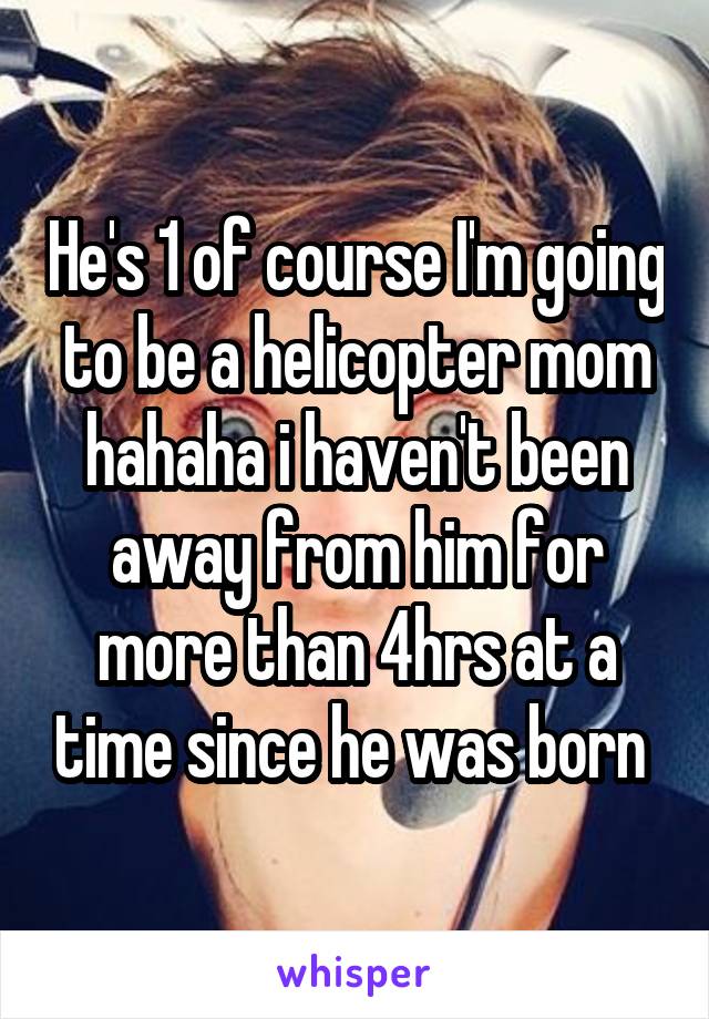 He's 1 of course I'm going to be a helicopter mom hahaha i haven't been away from him for more than 4hrs at a time since he was born 