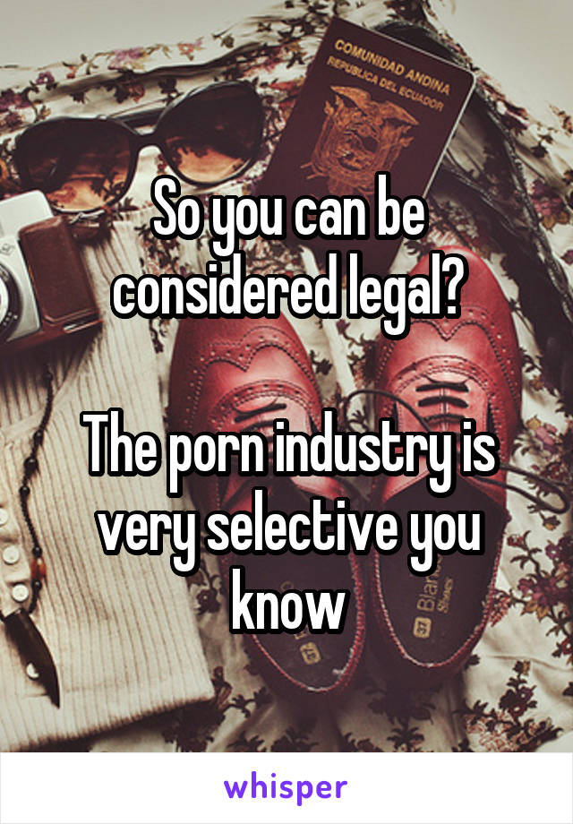 So you can be considered legal?

The porn industry is very selective you know