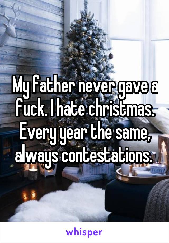 My father never gave a fuck. I hate christmas. Every year the same, always contestations. 