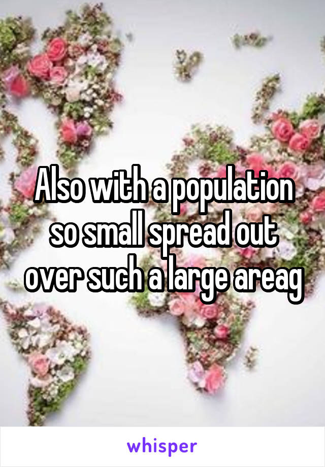 Also with a population so small spread out over such a large areag