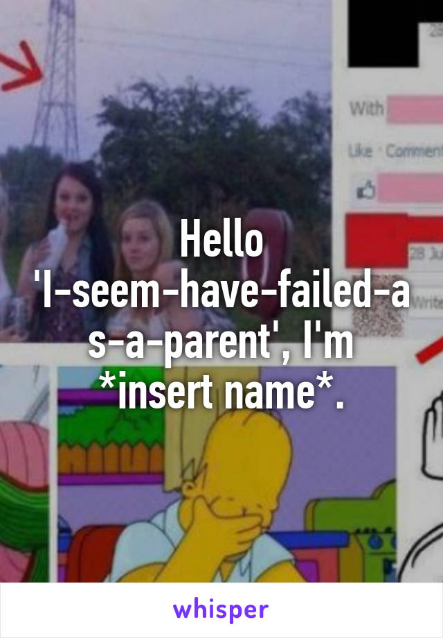 Hello 'I-seem-have-failed-as-a-parent', I'm *insert name*.