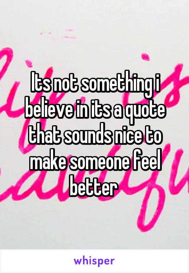 Its not something i believe in its a quote that sounds nice to make someone feel better 