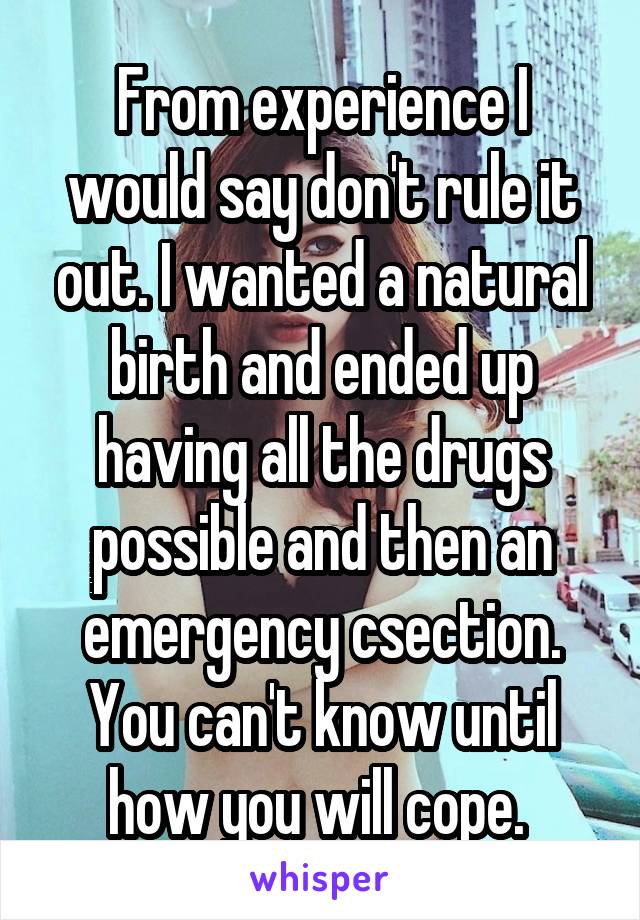 From experience I would say don't rule it out. I wanted a natural birth and ended up having all the drugs possible and then an emergency csection. You can't know until how you will cope. 