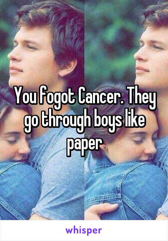 You fogot Cancer. They go through boys like paper