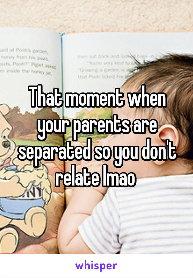 That moment when your parents are separated so you don't relate lmao 