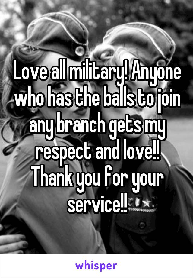 Love all military! Anyone who has the balls to join any branch gets my respect and love!! Thank you for your service!!
