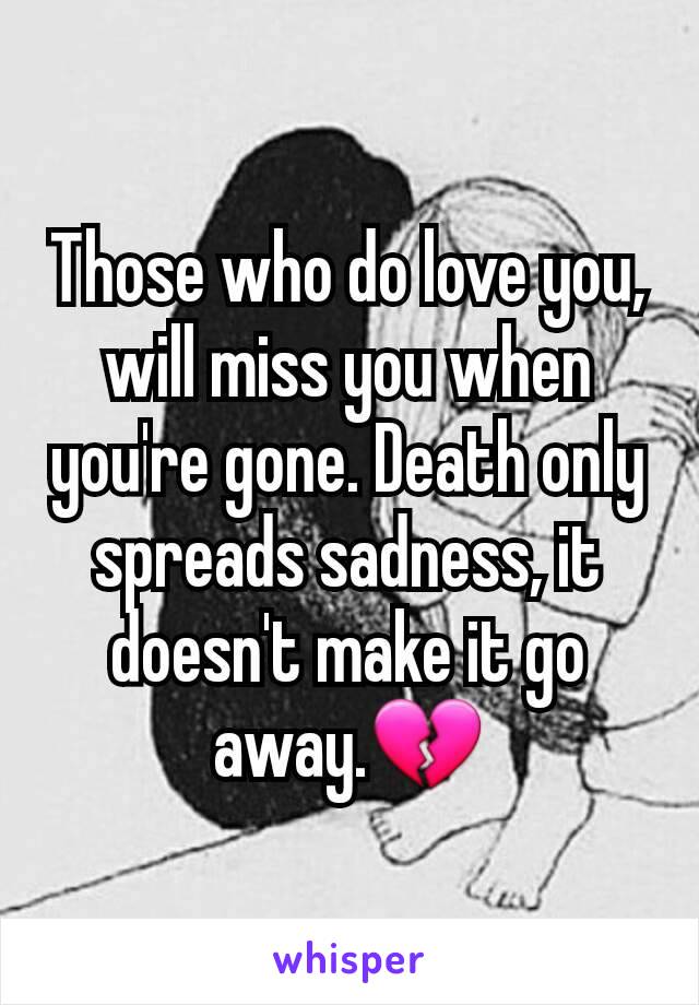 Those who do love you, will miss you when you're gone. Death only spreads sadness, it doesn't make it go away.💔