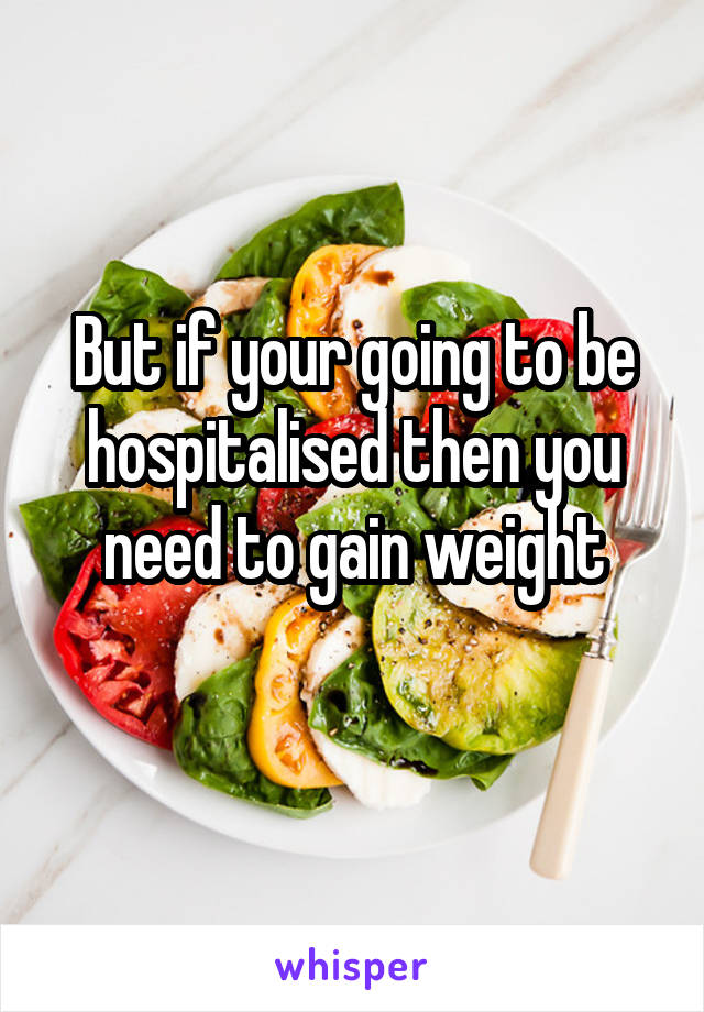 But if your going to be hospitalised then you need to gain weight
