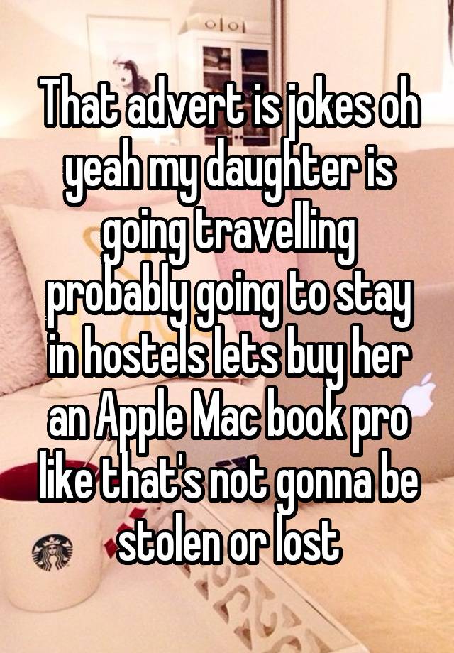 That advert is jokes oh yeah my daughter is going travelling probably going to stay in hostels lets buy her an Apple Mac book pro like that's not gonna be stolen or lost