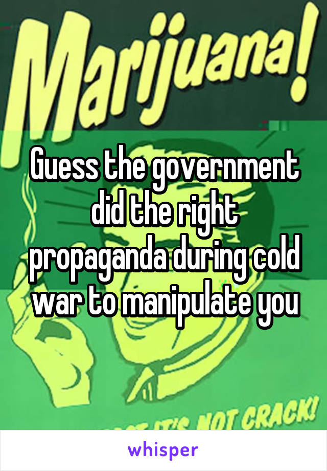 Guess the government did the right propaganda during cold war to manipulate you