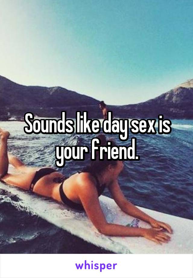 Sounds like day sex is your friend.