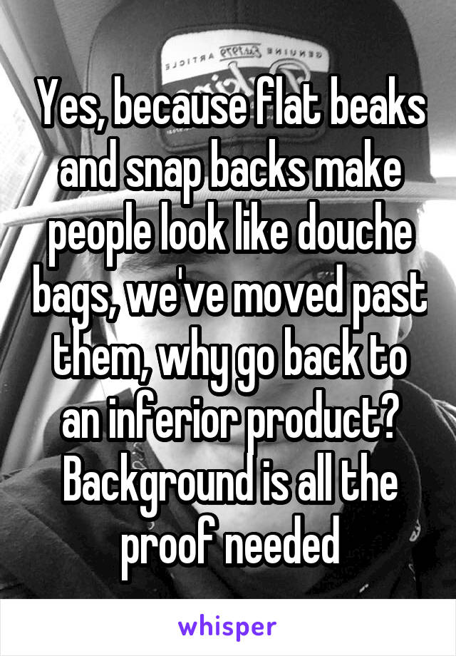 Yes, because flat beaks and snap backs make people look like douche bags, we've moved past them, why go back to an inferior product? Background is all the proof needed