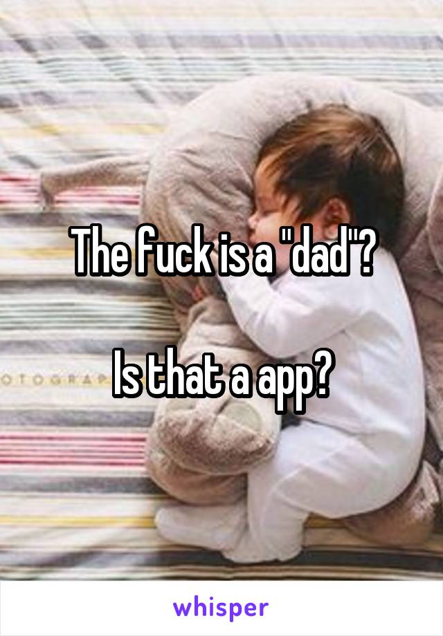 The fuck is a "dad"?

Is that a app?