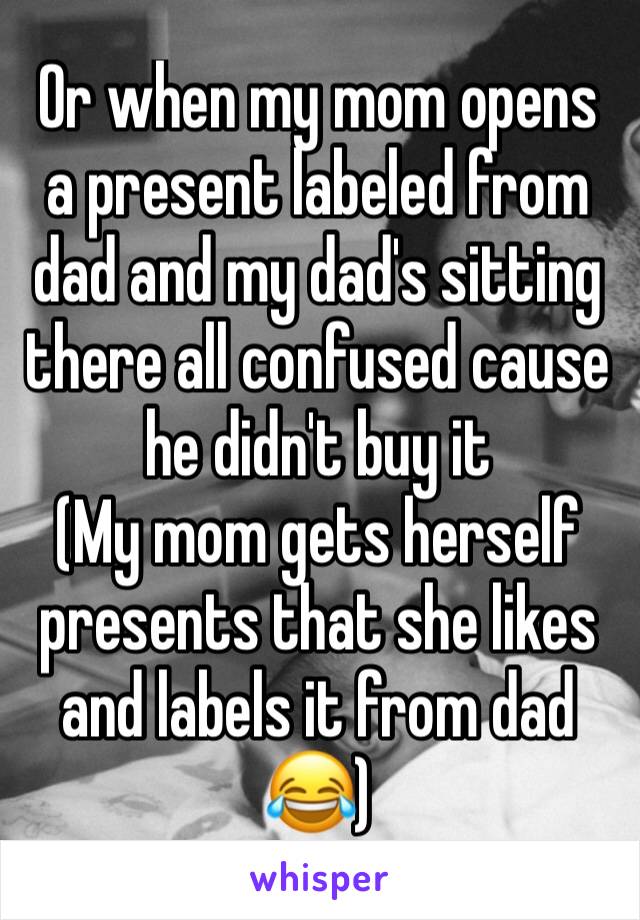 Or when my mom opens a present labeled from dad and my dad's sitting there all confused cause he didn't buy it
(My mom gets herself presents that she likes and labels it from dad 😂)