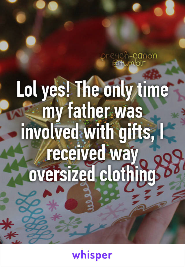 Lol yes! The only time my father was involved with gifts, I received way oversized clothing