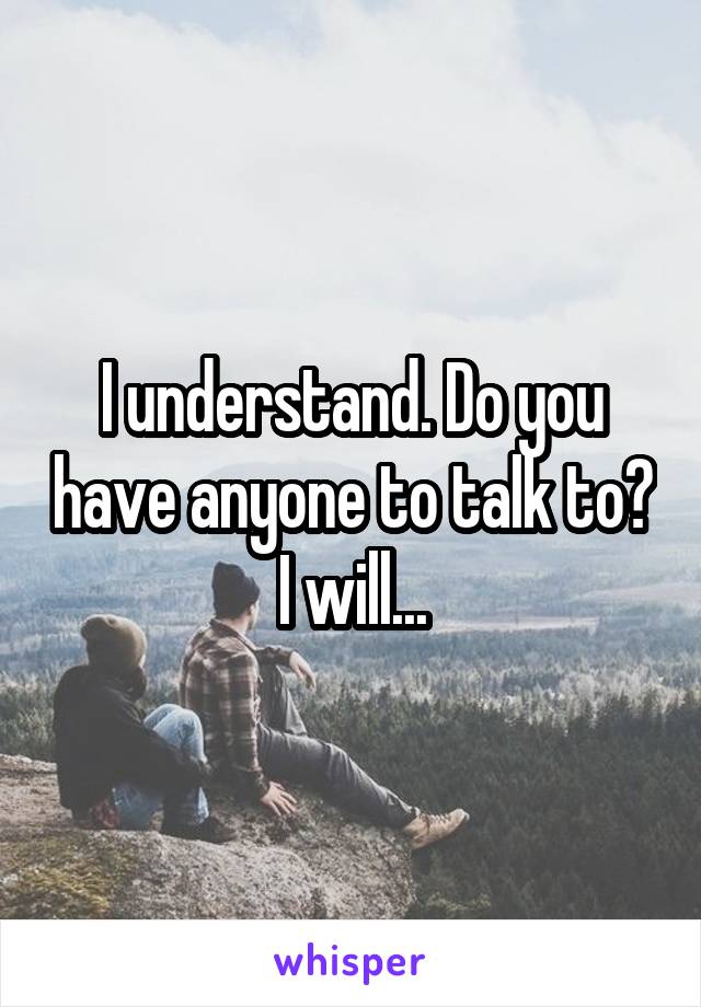 I understand. Do you have anyone to talk to? I will...