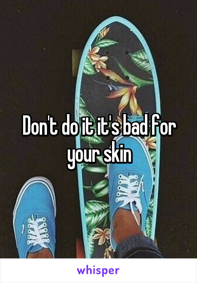 Don't do it it's bad for your skin