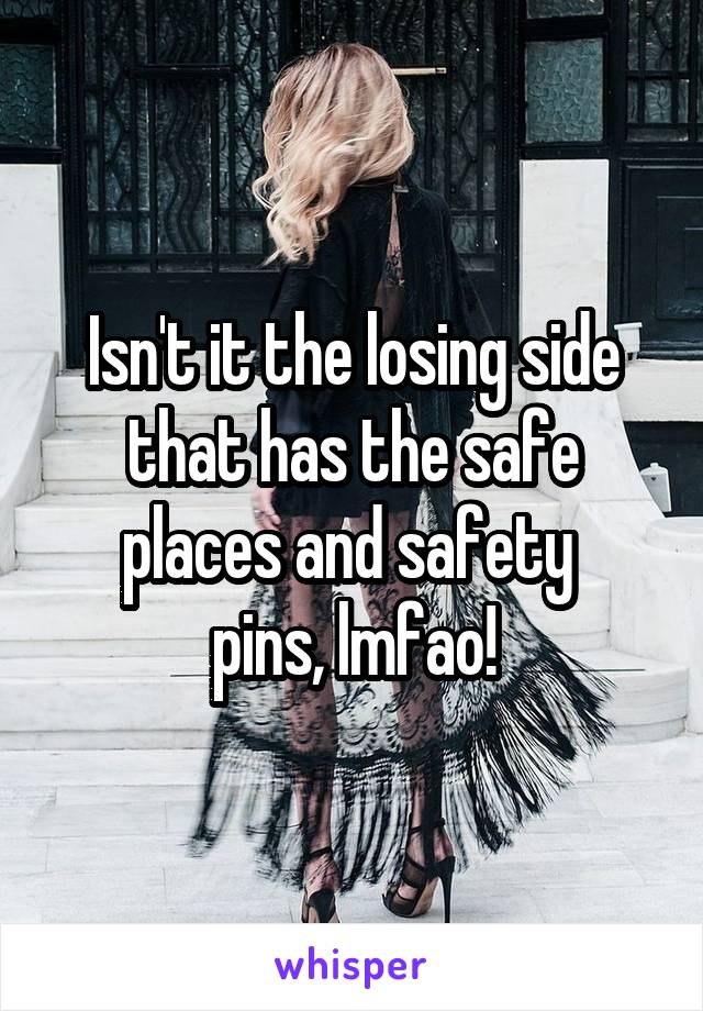 Isn't it the losing side that has the safe places and safety 
pins, lmfao!