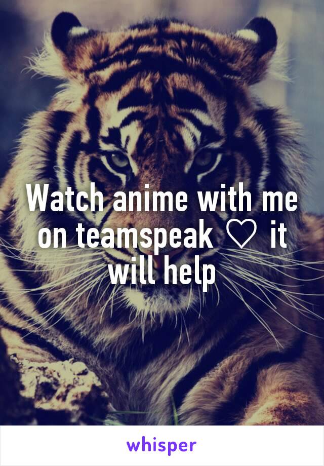 Watch anime with me on teamspeak ♡ it will help