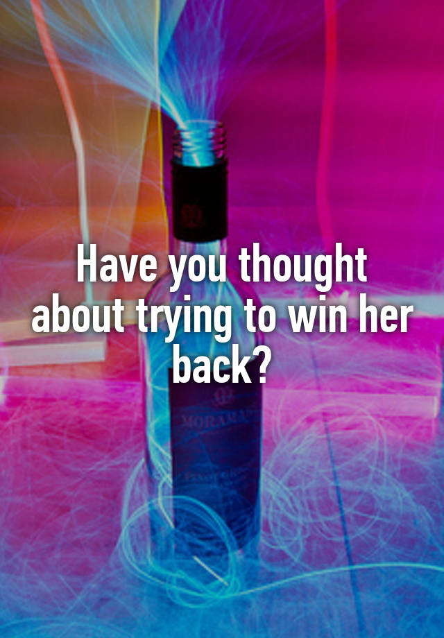 have-you-thought-about-trying-to-win-her-back