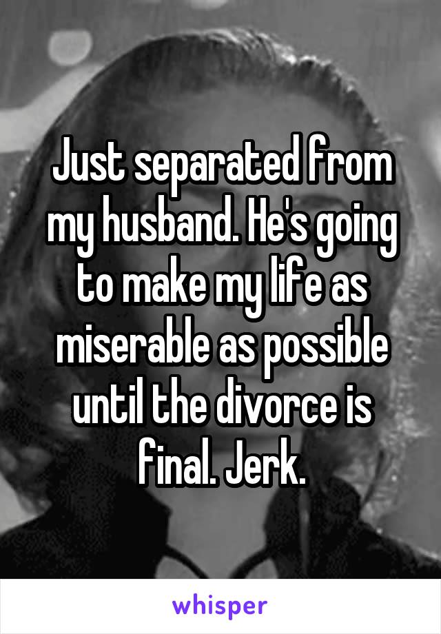 Just separated from my husband. He's going to make my life as miserable as possible until the divorce is final. Jerk.
