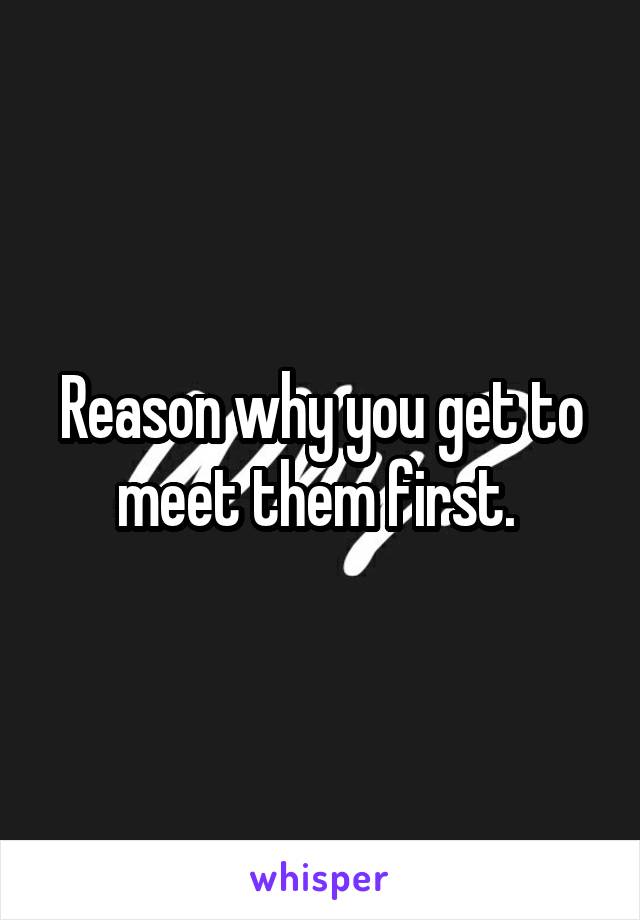 Reason why you get to meet them first. 