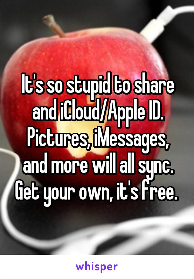 It's so stupid to share and iCloud/Apple ID. Pictures, iMessages, and more will all sync. Get your own, it's free. 