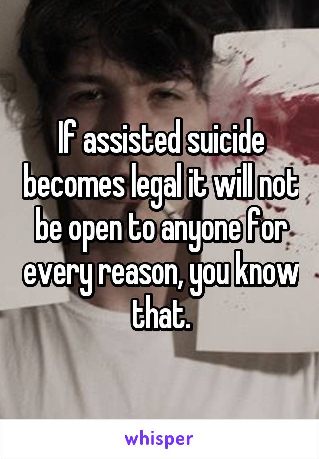 If assisted suicide becomes legal it will not be open to anyone for every reason, you know that.