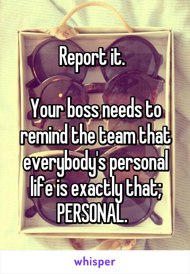 Report it.  

Your boss needs to remind the team that everybody's personal life is exactly that; PERSONAL.  