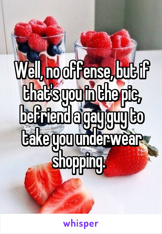 Well, no offense, but if that's you in the pic, befriend a gay guy to take you underwear shopping.  