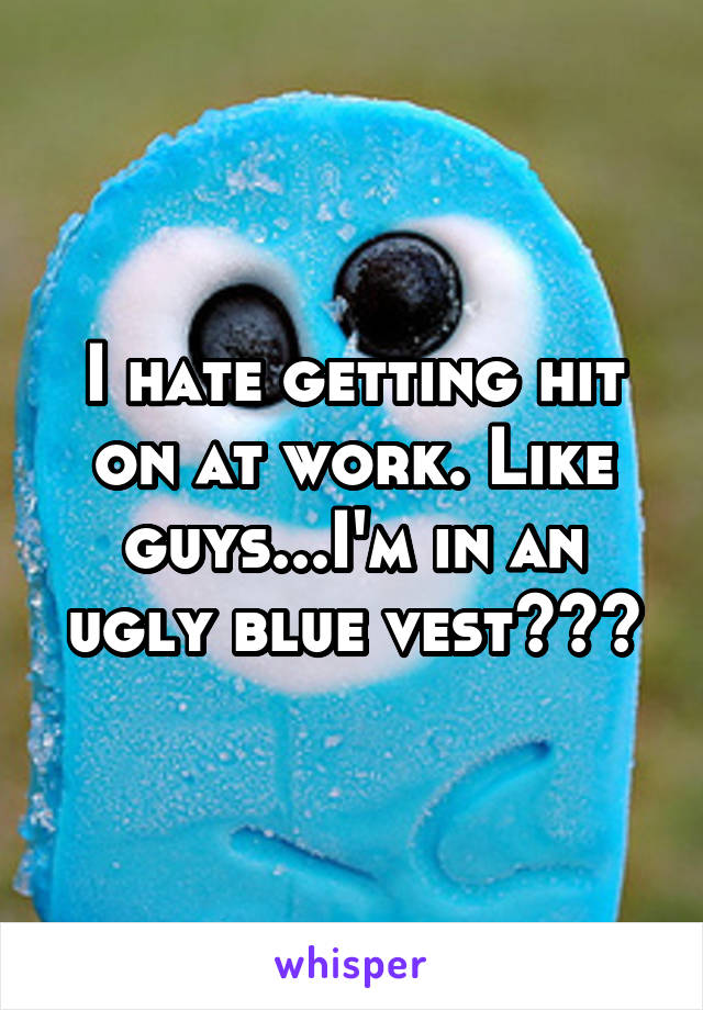 I hate getting hit on at work. Like guys...I'm in an ugly blue vest???