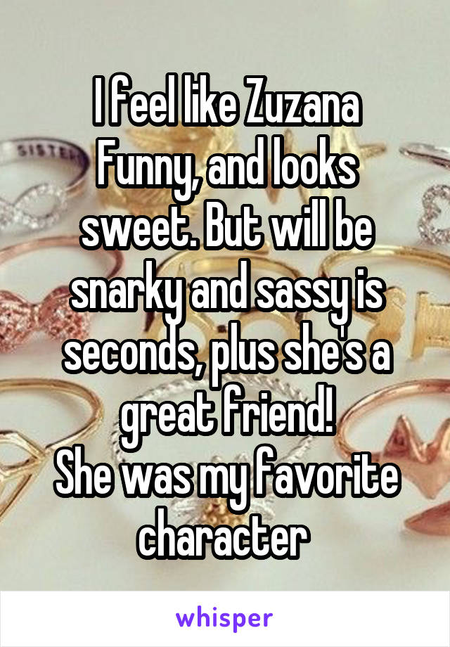 I feel like Zuzana
Funny, and looks sweet. But will be snarky and sassy is seconds, plus she's a great friend!
She was my favorite character 