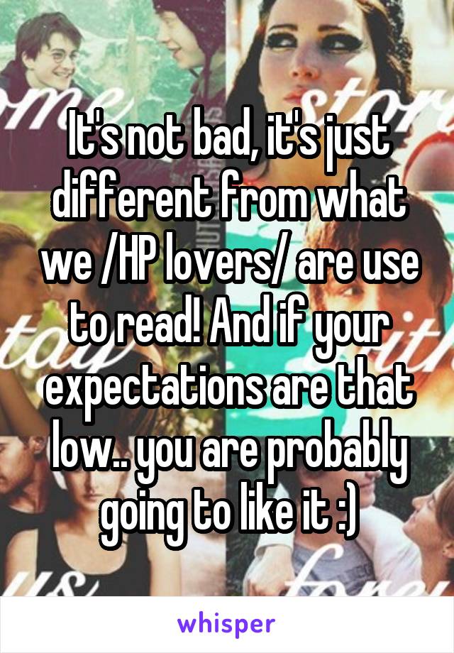 It's not bad, it's just different from what we /HP lovers/ are use to read! And if your expectations are that low.. you are probably going to like it :)