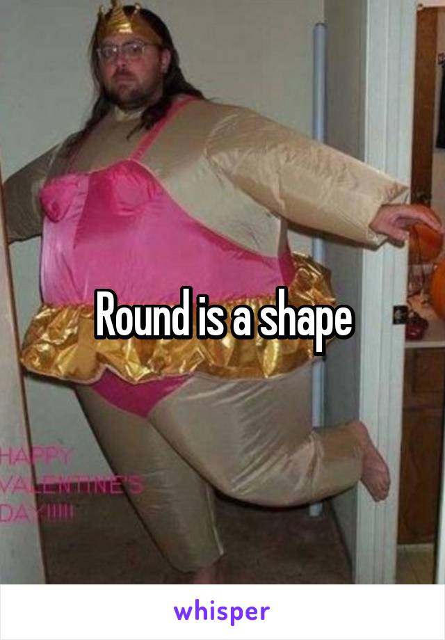 Round is a shape