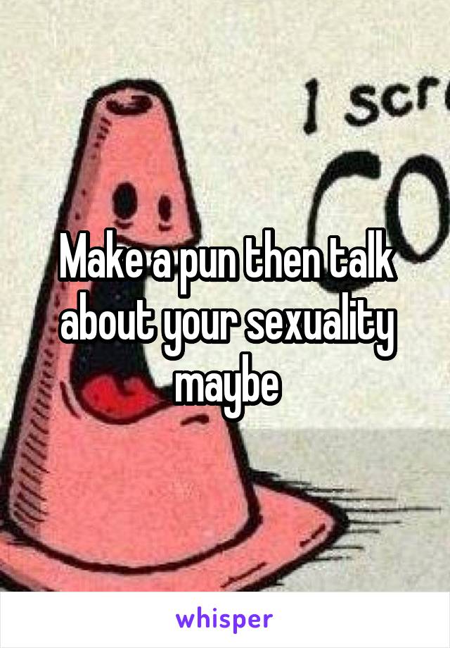 Make a pun then talk about your sexuality maybe