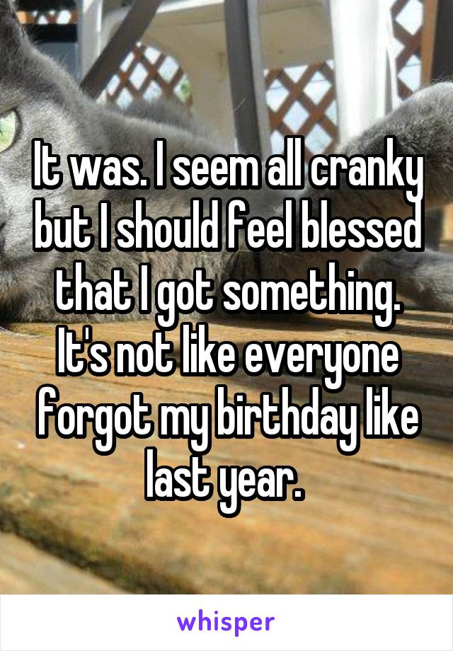 It was. I seem all cranky but I should feel blessed that I got something. It's not like everyone forgot my birthday like last year. 