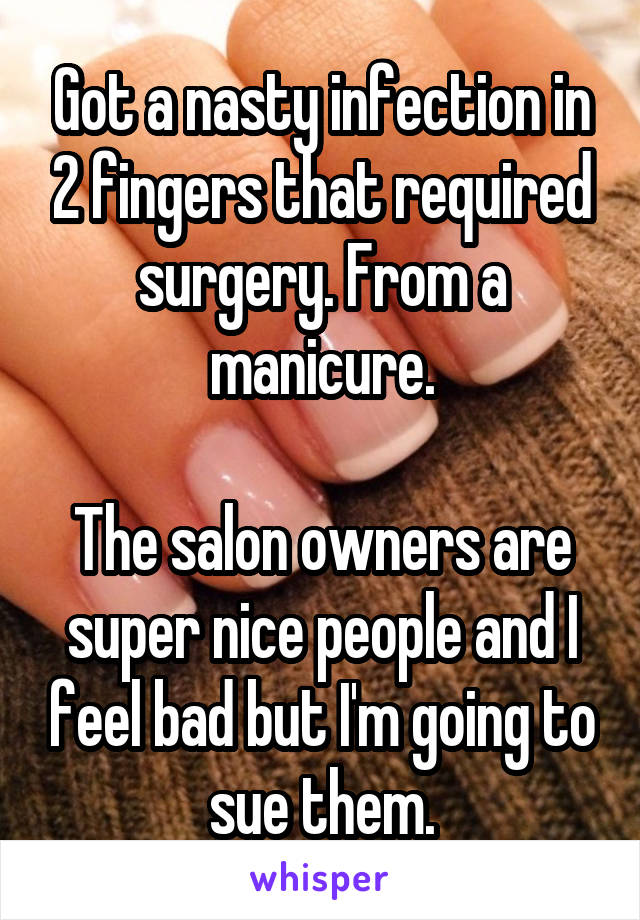 Got a nasty infection in 2 fingers that required surgery. From a manicure.
 
The salon owners are super nice people and I feel bad but I'm going to sue them.