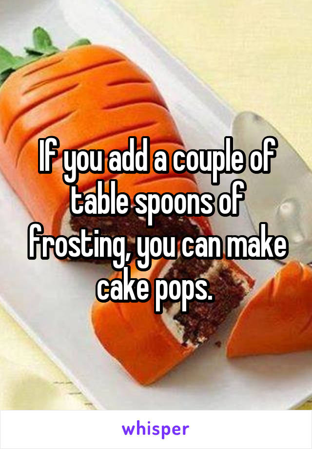 If you add a couple of table spoons of frosting, you can make cake pops. 