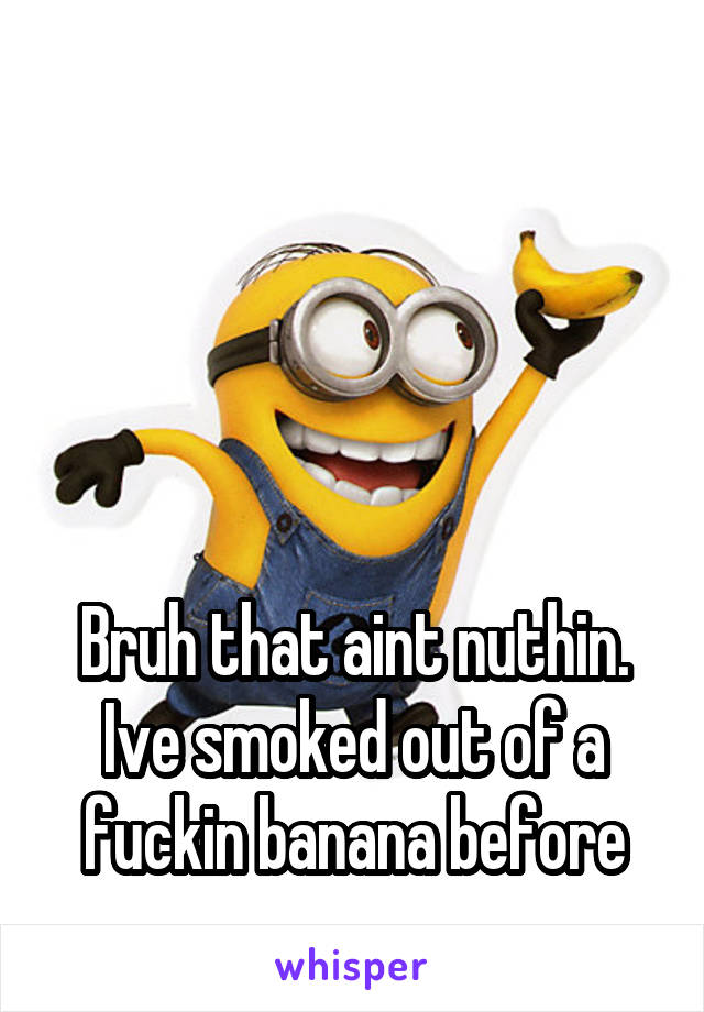 




Bruh that aint nuthin. Ive smoked out of a fuckin banana before