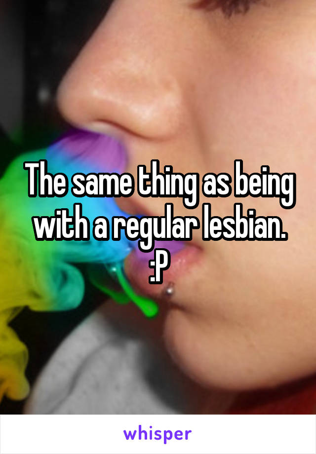 The same thing as being with a regular lesbian. :P