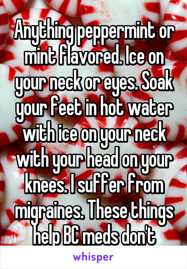 Anything peppermint or mint flavored. Ice on your neck or eyes. Soak your feet in hot water with ice on your neck with your head on your knees. I suffer from migraines. These things help BC meds don't