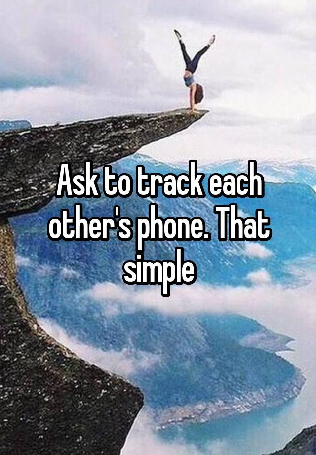 Ask to track each other's phone. That simple