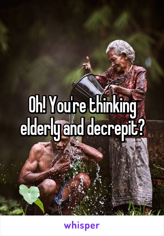 Oh! You're thinking elderly and decrepit?