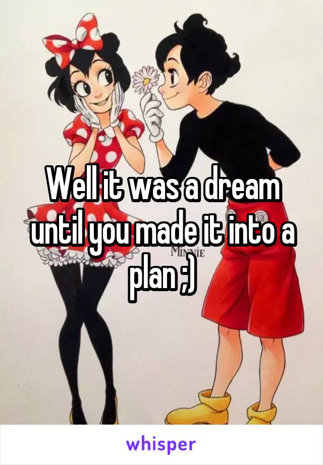 Well it was a dream until you made it into a plan ;)