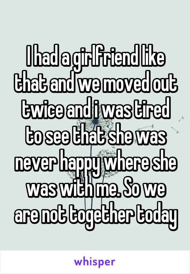 I had a girlfriend like that and we moved out twice and i was tired to see that she was never happy where she was with me. So we are not together today