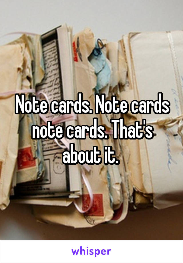 Note cards. Note cards note cards. That's about it. 