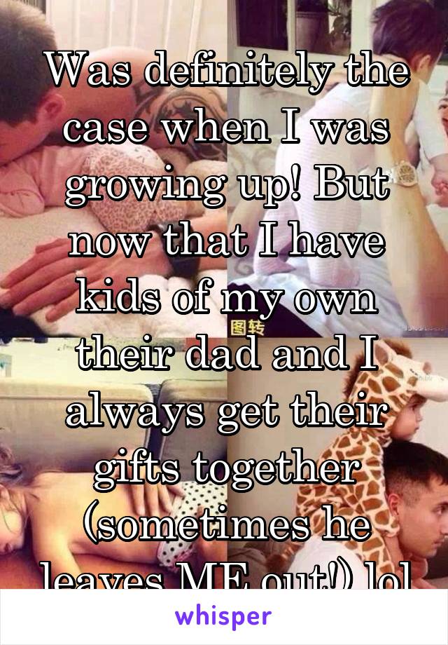 Was definitely the case when I was growing up! But now that I have kids of my own their dad and I always get their gifts together (sometimes he leaves ME out!) lol