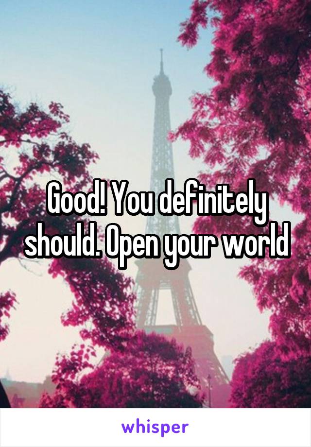 Good! You definitely should. Open your world